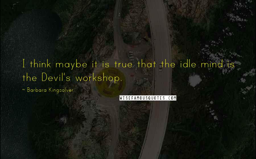 Barbara Kingsolver Quotes: I think maybe it is true that the idle mind is the Devil's workshop.