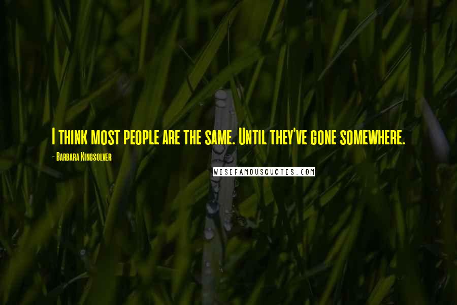 Barbara Kingsolver Quotes: I think most people are the same. Until they've gone somewhere.