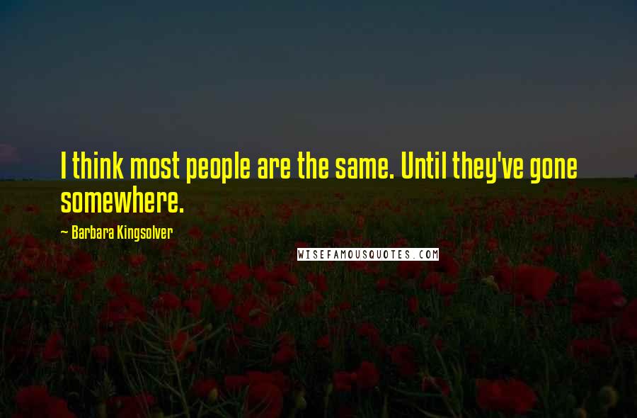 Barbara Kingsolver Quotes: I think most people are the same. Until they've gone somewhere.