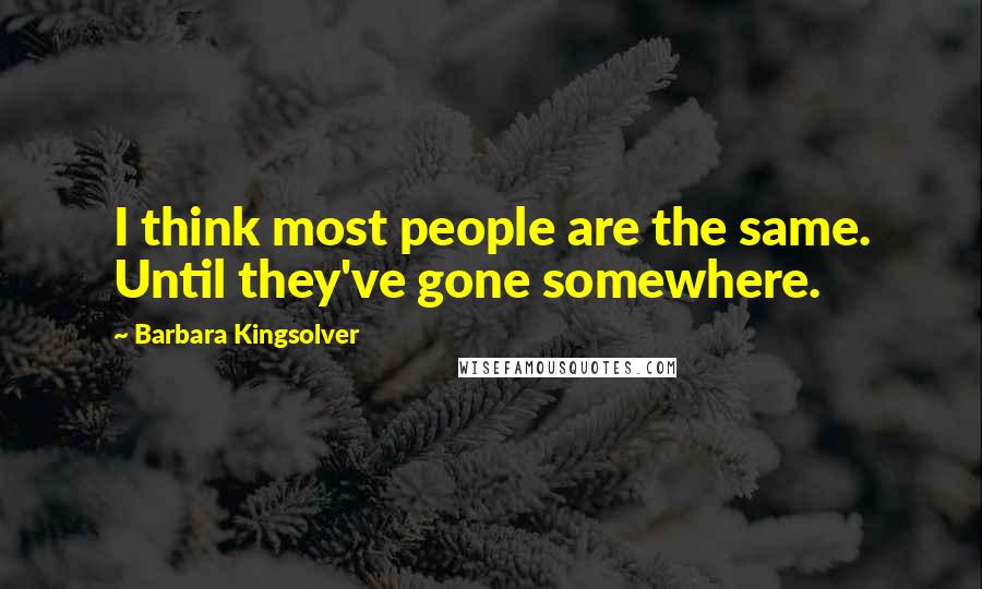 Barbara Kingsolver Quotes: I think most people are the same. Until they've gone somewhere.