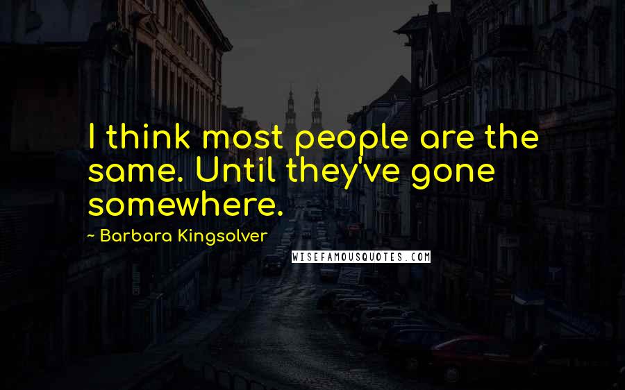 Barbara Kingsolver Quotes: I think most people are the same. Until they've gone somewhere.