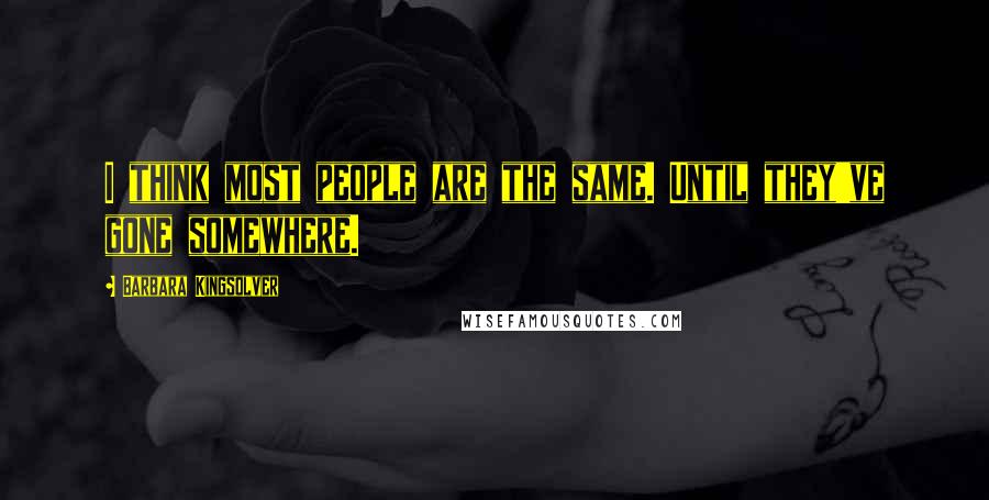 Barbara Kingsolver Quotes: I think most people are the same. Until they've gone somewhere.