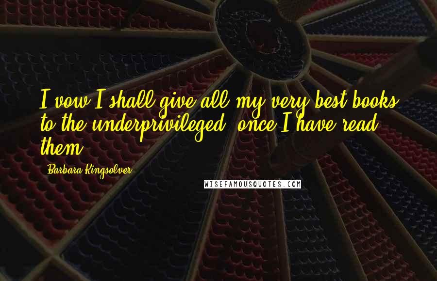 Barbara Kingsolver Quotes: I vow I shall give all my very best books to the underprivileged, once I have read them