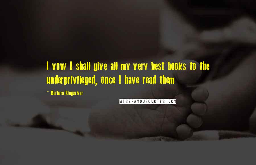 Barbara Kingsolver Quotes: I vow I shall give all my very best books to the underprivileged, once I have read them