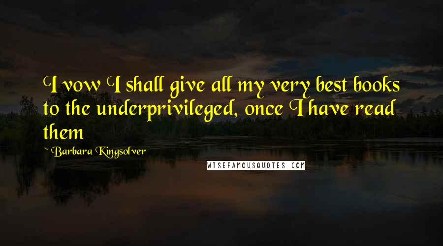 Barbara Kingsolver Quotes: I vow I shall give all my very best books to the underprivileged, once I have read them
