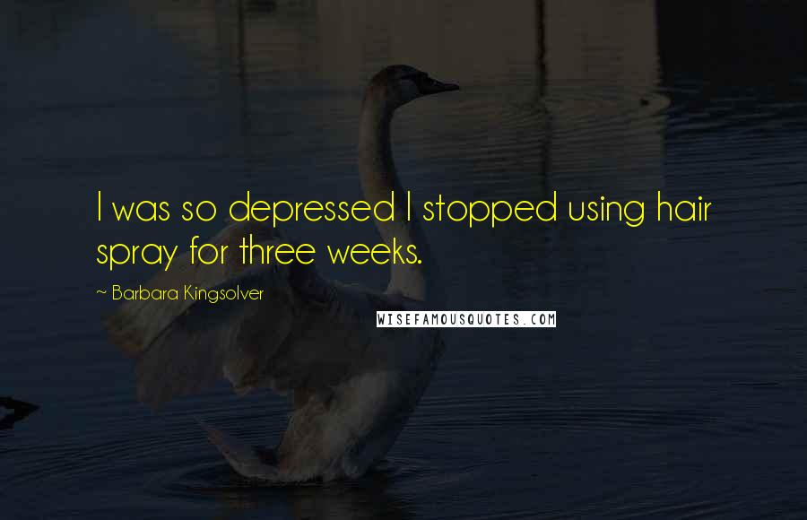 Barbara Kingsolver Quotes: I was so depressed I stopped using hair spray for three weeks.