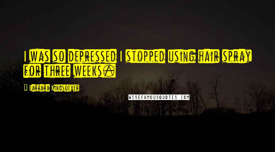 Barbara Kingsolver Quotes: I was so depressed I stopped using hair spray for three weeks.