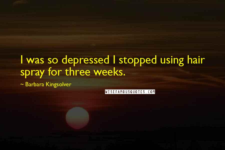 Barbara Kingsolver Quotes: I was so depressed I stopped using hair spray for three weeks.