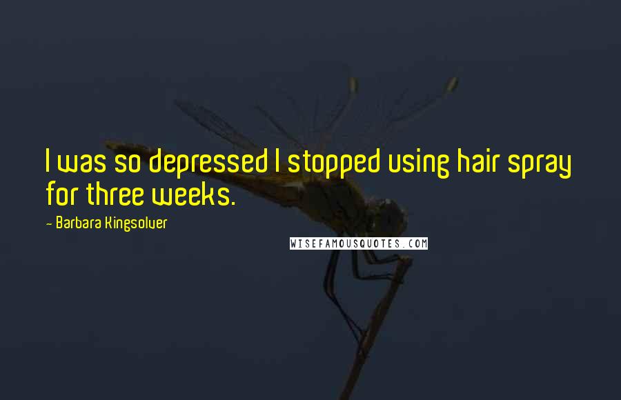 Barbara Kingsolver Quotes: I was so depressed I stopped using hair spray for three weeks.