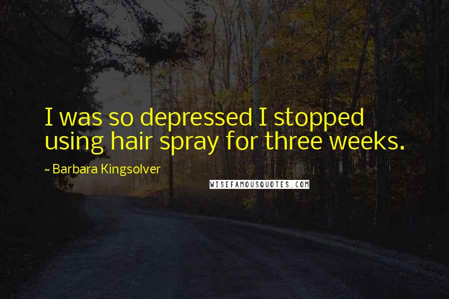 Barbara Kingsolver Quotes: I was so depressed I stopped using hair spray for three weeks.