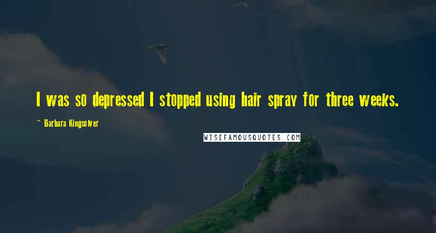 Barbara Kingsolver Quotes: I was so depressed I stopped using hair spray for three weeks.