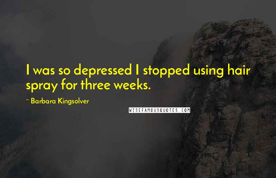 Barbara Kingsolver Quotes: I was so depressed I stopped using hair spray for three weeks.