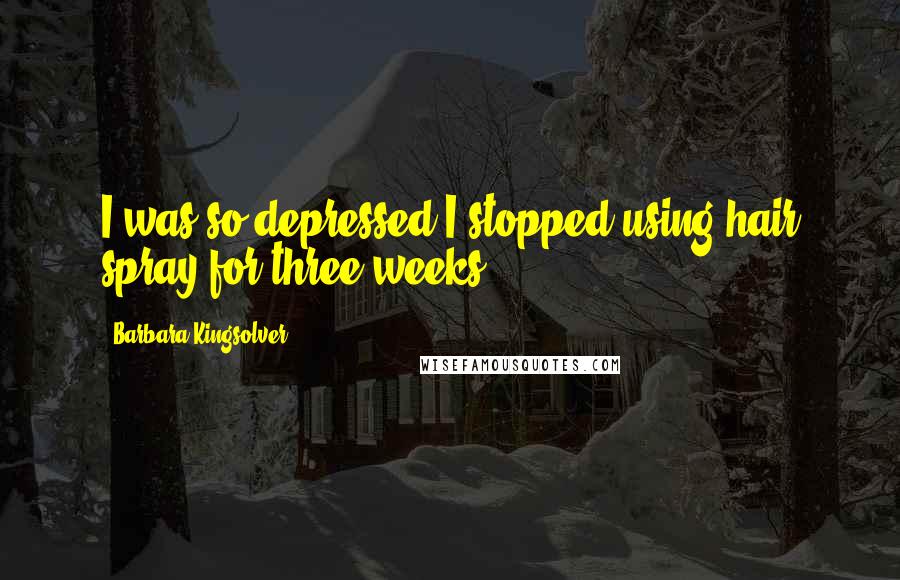 Barbara Kingsolver Quotes: I was so depressed I stopped using hair spray for three weeks.