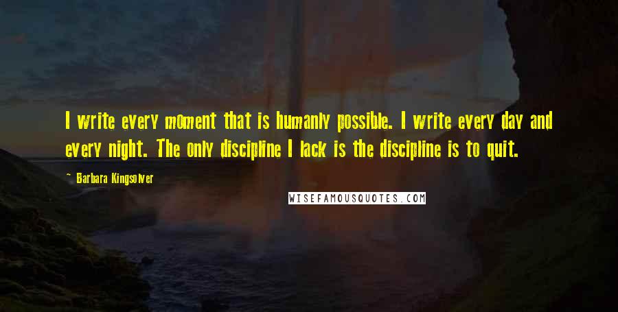 Barbara Kingsolver Quotes: I write every moment that is humanly possible. I write every day and every night. The only discipline I lack is the discipline is to quit.