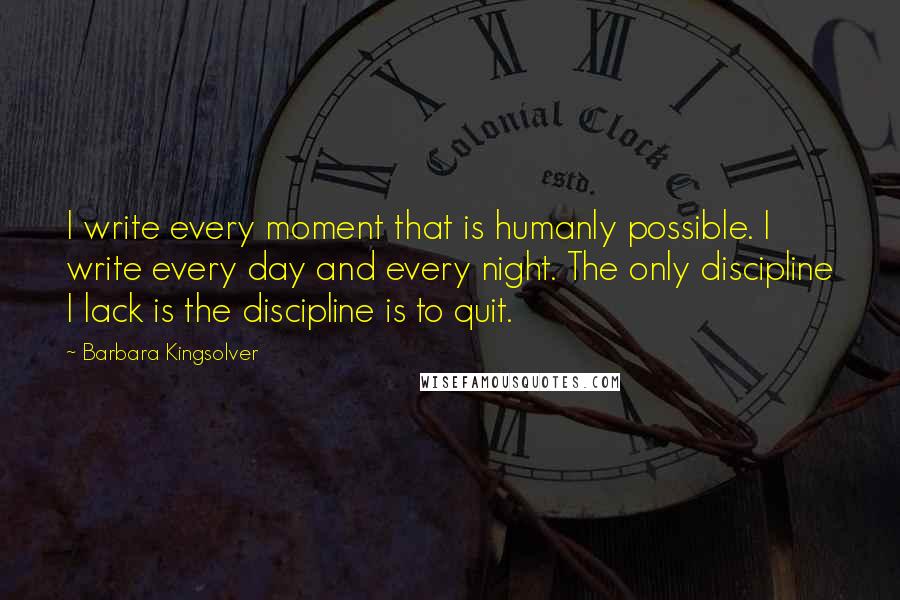 Barbara Kingsolver Quotes: I write every moment that is humanly possible. I write every day and every night. The only discipline I lack is the discipline is to quit.