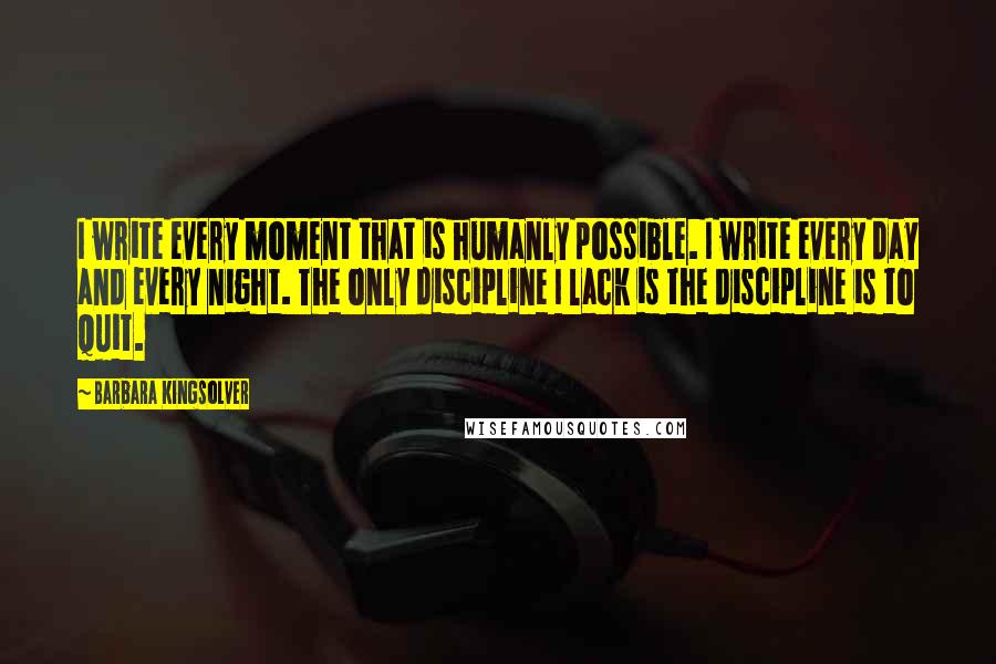 Barbara Kingsolver Quotes: I write every moment that is humanly possible. I write every day and every night. The only discipline I lack is the discipline is to quit.