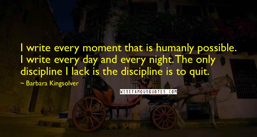Barbara Kingsolver Quotes: I write every moment that is humanly possible. I write every day and every night. The only discipline I lack is the discipline is to quit.