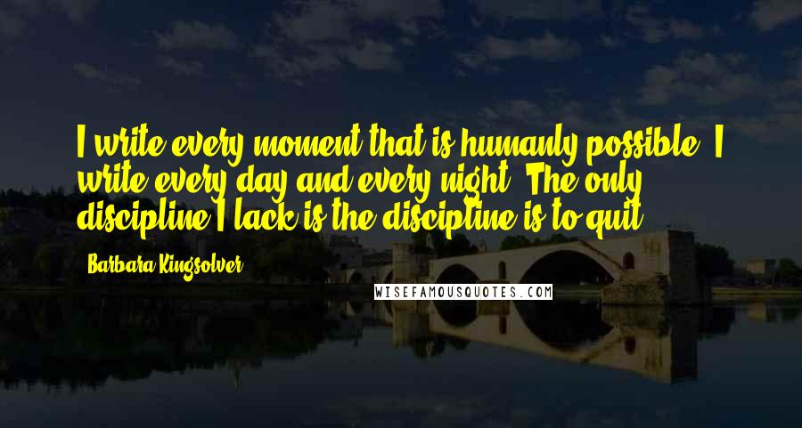 Barbara Kingsolver Quotes: I write every moment that is humanly possible. I write every day and every night. The only discipline I lack is the discipline is to quit.