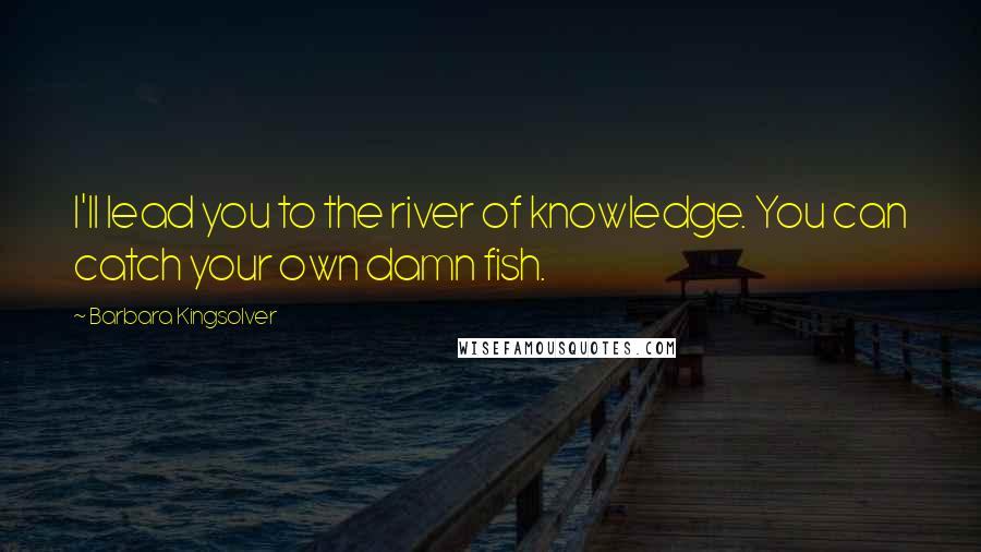 Barbara Kingsolver Quotes: I'll lead you to the river of knowledge. You can catch your own damn fish.