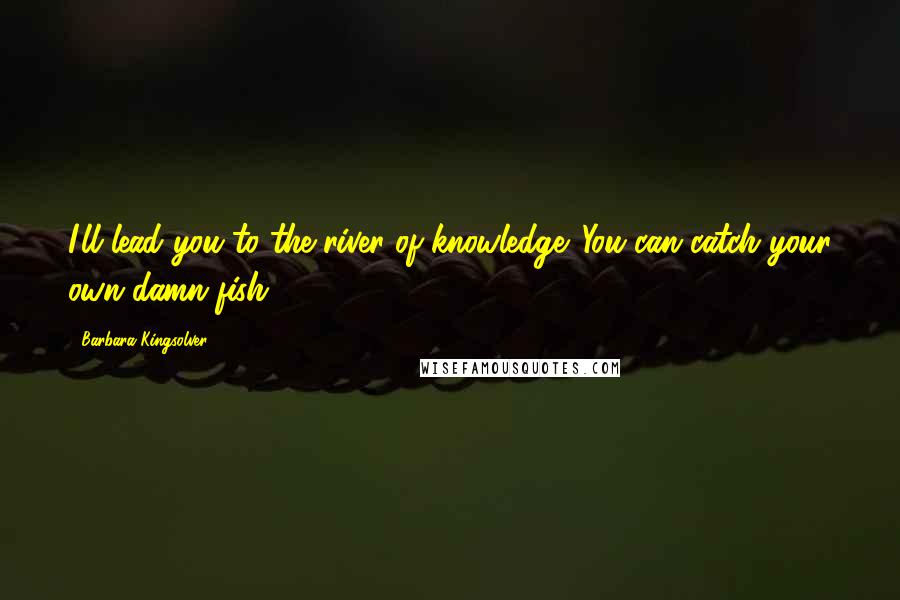 Barbara Kingsolver Quotes: I'll lead you to the river of knowledge. You can catch your own damn fish.