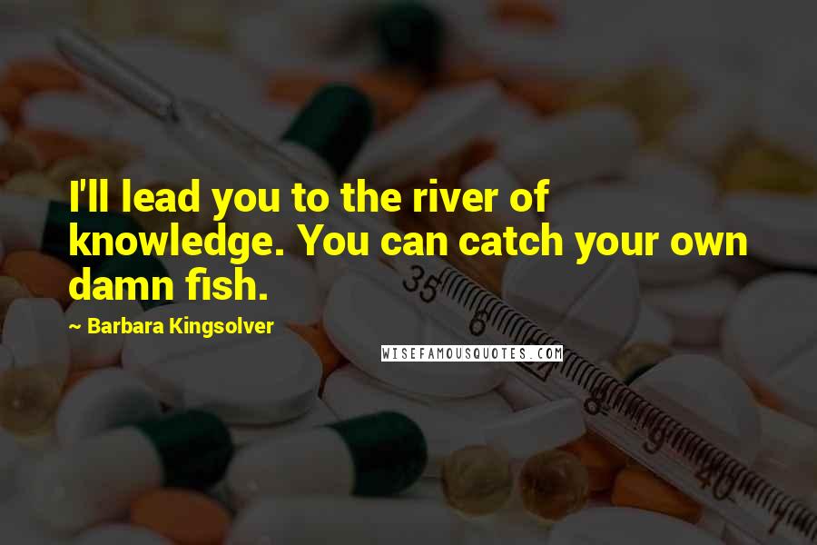 Barbara Kingsolver Quotes: I'll lead you to the river of knowledge. You can catch your own damn fish.