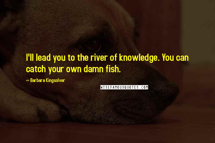 Barbara Kingsolver Quotes: I'll lead you to the river of knowledge. You can catch your own damn fish.