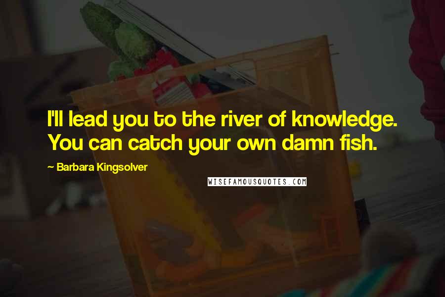 Barbara Kingsolver Quotes: I'll lead you to the river of knowledge. You can catch your own damn fish.