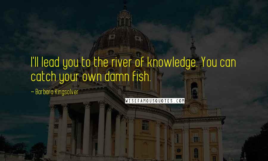 Barbara Kingsolver Quotes: I'll lead you to the river of knowledge. You can catch your own damn fish.