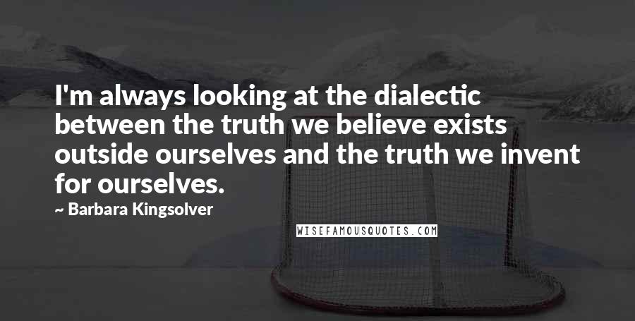Barbara Kingsolver Quotes: I'm always looking at the dialectic between the truth we believe exists outside ourselves and the truth we invent for ourselves.