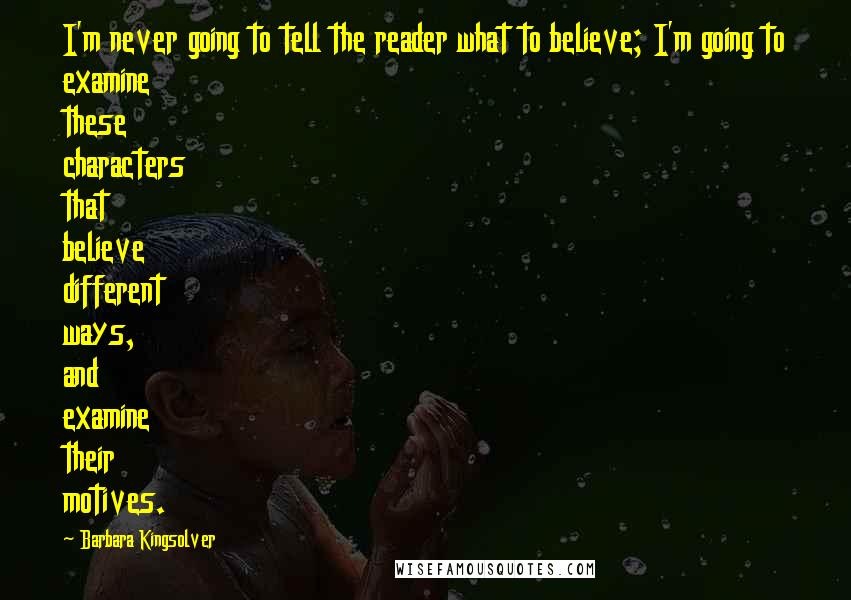 Barbara Kingsolver Quotes: I'm never going to tell the reader what to believe; I'm going to examine these characters that believe different ways, and examine their motives.