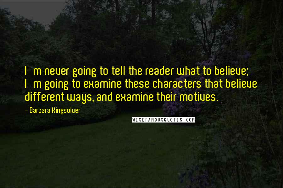 Barbara Kingsolver Quotes: I'm never going to tell the reader what to believe; I'm going to examine these characters that believe different ways, and examine their motives.