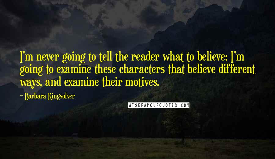 Barbara Kingsolver Quotes: I'm never going to tell the reader what to believe; I'm going to examine these characters that believe different ways, and examine their motives.