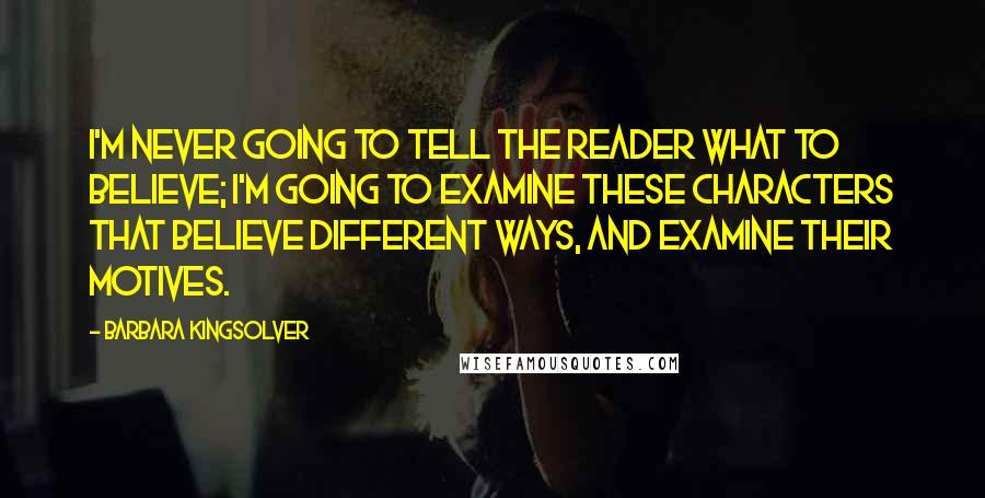 Barbara Kingsolver Quotes: I'm never going to tell the reader what to believe; I'm going to examine these characters that believe different ways, and examine their motives.