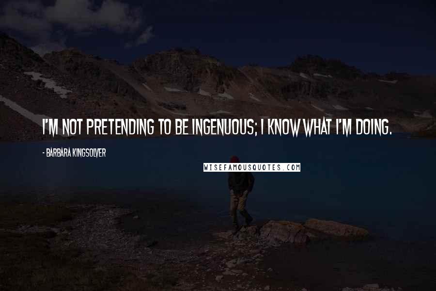 Barbara Kingsolver Quotes: I'm not pretending to be ingenuous; I know what I'm doing.