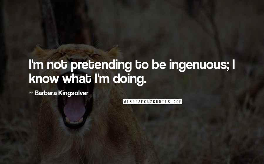 Barbara Kingsolver Quotes: I'm not pretending to be ingenuous; I know what I'm doing.