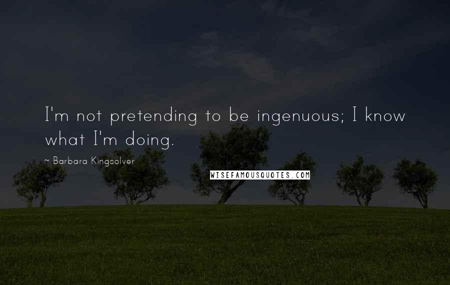 Barbara Kingsolver Quotes: I'm not pretending to be ingenuous; I know what I'm doing.