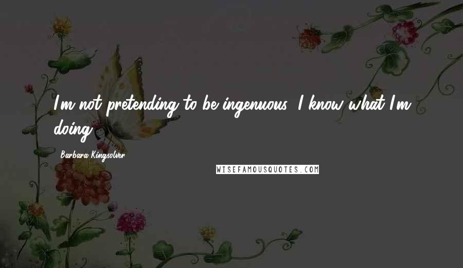 Barbara Kingsolver Quotes: I'm not pretending to be ingenuous; I know what I'm doing.