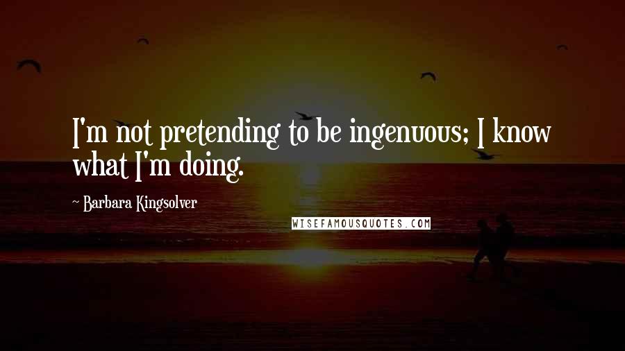 Barbara Kingsolver Quotes: I'm not pretending to be ingenuous; I know what I'm doing.