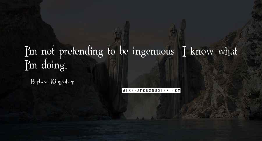 Barbara Kingsolver Quotes: I'm not pretending to be ingenuous; I know what I'm doing.