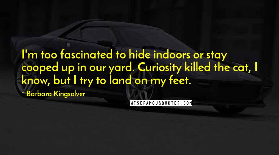 Barbara Kingsolver Quotes: I'm too fascinated to hide indoors or stay cooped up in our yard. Curiosity killed the cat, I know, but I try to land on my feet.