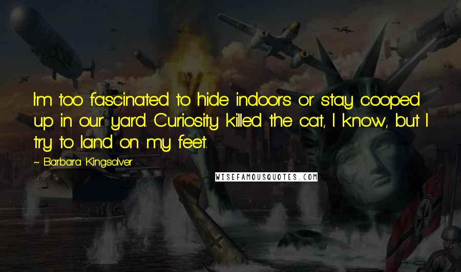 Barbara Kingsolver Quotes: I'm too fascinated to hide indoors or stay cooped up in our yard. Curiosity killed the cat, I know, but I try to land on my feet.