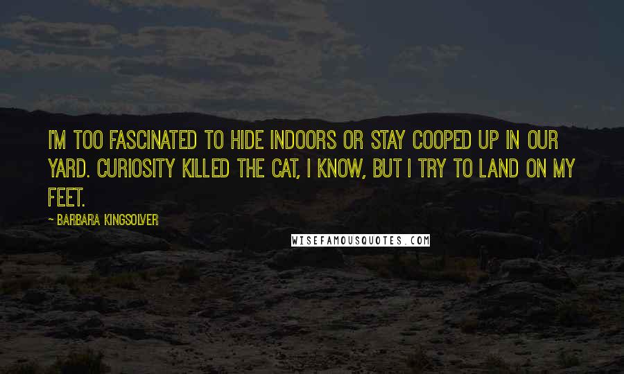 Barbara Kingsolver Quotes: I'm too fascinated to hide indoors or stay cooped up in our yard. Curiosity killed the cat, I know, but I try to land on my feet.