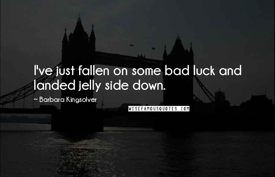 Barbara Kingsolver Quotes: I've just fallen on some bad luck and landed jelly side down.