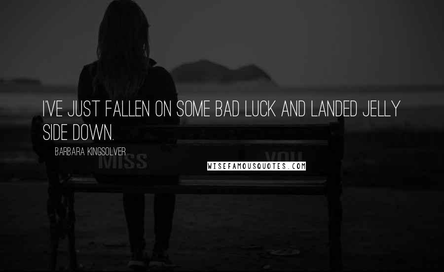 Barbara Kingsolver Quotes: I've just fallen on some bad luck and landed jelly side down.