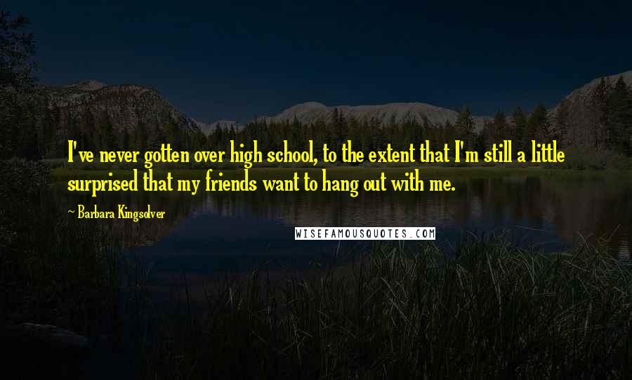 Barbara Kingsolver Quotes: I've never gotten over high school, to the extent that I'm still a little surprised that my friends want to hang out with me.