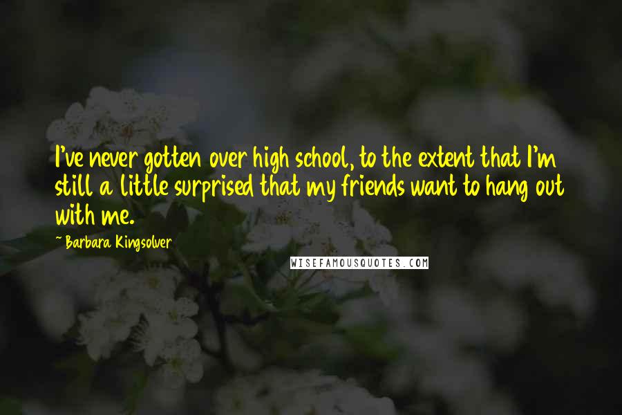 Barbara Kingsolver Quotes: I've never gotten over high school, to the extent that I'm still a little surprised that my friends want to hang out with me.