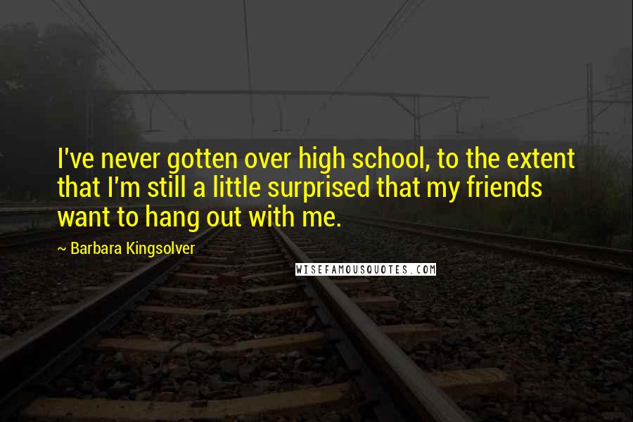 Barbara Kingsolver Quotes: I've never gotten over high school, to the extent that I'm still a little surprised that my friends want to hang out with me.