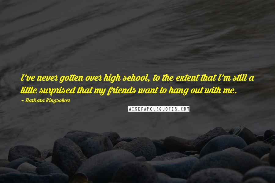 Barbara Kingsolver Quotes: I've never gotten over high school, to the extent that I'm still a little surprised that my friends want to hang out with me.