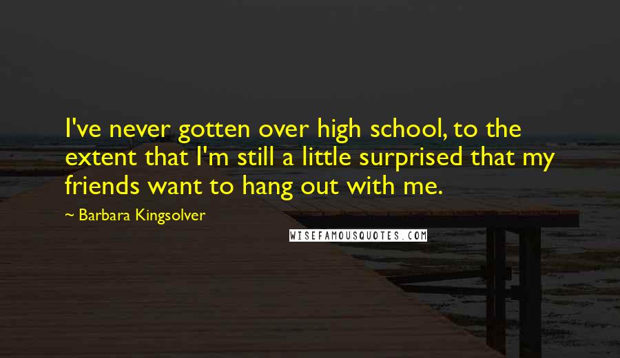 Barbara Kingsolver Quotes: I've never gotten over high school, to the extent that I'm still a little surprised that my friends want to hang out with me.