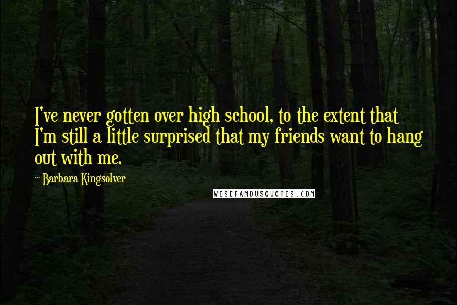 Barbara Kingsolver Quotes: I've never gotten over high school, to the extent that I'm still a little surprised that my friends want to hang out with me.